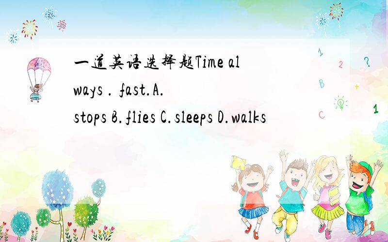 一道英语选择题Time always . fast.A.stops B.flies C.sleeps D.walks