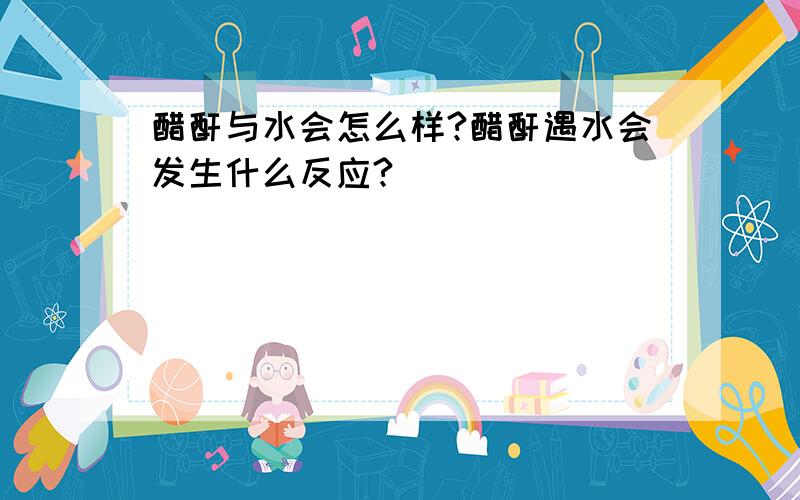 醋酐与水会怎么样?醋酐遇水会发生什么反应?