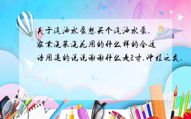 关于汽油水泵想买个汽油水泵.农业浇菜浇花用的什么样的合适请用过的说说谢谢什么是2寸.冲程之类.