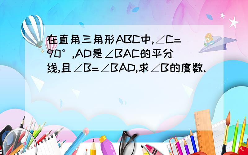 在直角三角形ABC中,∠C=90°,AD是∠BAC的平分线,且∠B=∠BAD,求∠B的度数.