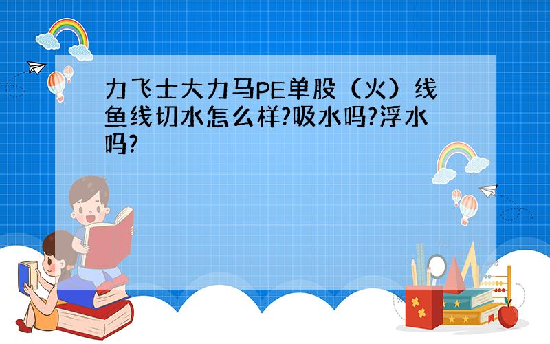 力飞士大力马PE单股（火）线鱼线切水怎么样?吸水吗?浮水吗?