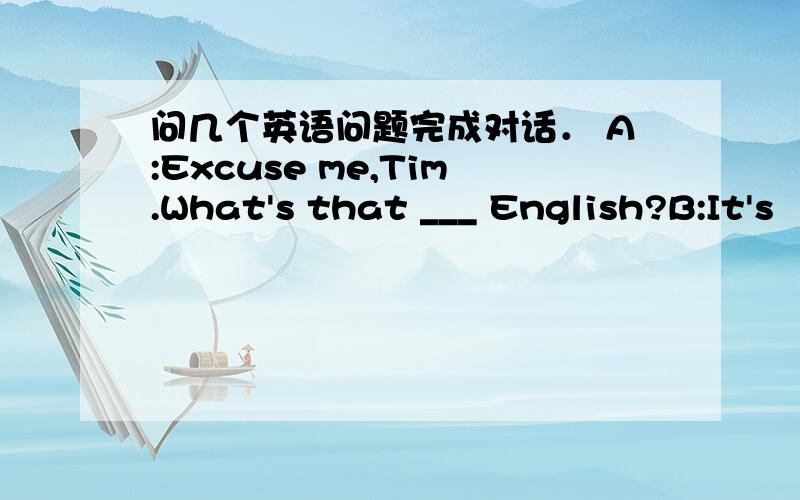 问几个英语问题完成对话． A:Excuse me,Tim.What's that ___ English?B:It's