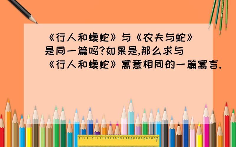 《行人和蝮蛇》与《农夫与蛇》是同一篇吗?如果是,那么求与《行人和蝮蛇》寓意相同的一篇寓言.