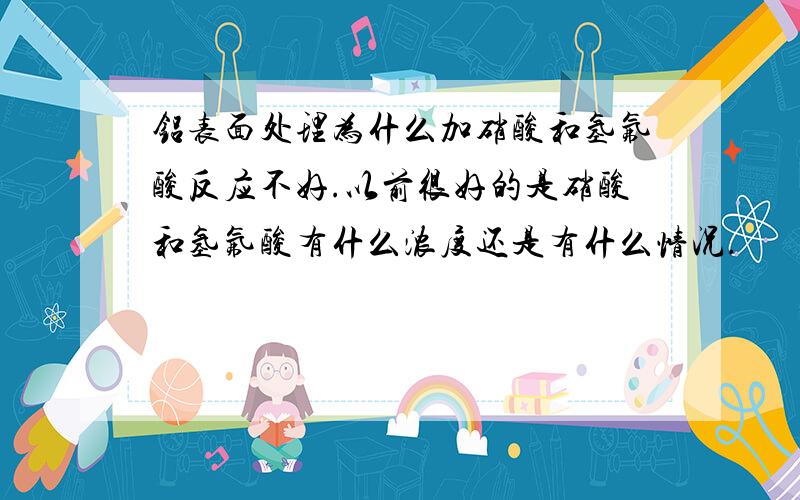 铝表面处理为什么加硝酸和氢氟酸反应不好.以前很好的是硝酸和氢氟酸有什么浓度还是有什么情况.