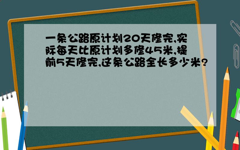 一条公路原计划20天修完,实际每天比原计划多修45米,提前5天修完,这条公路全长多少米?