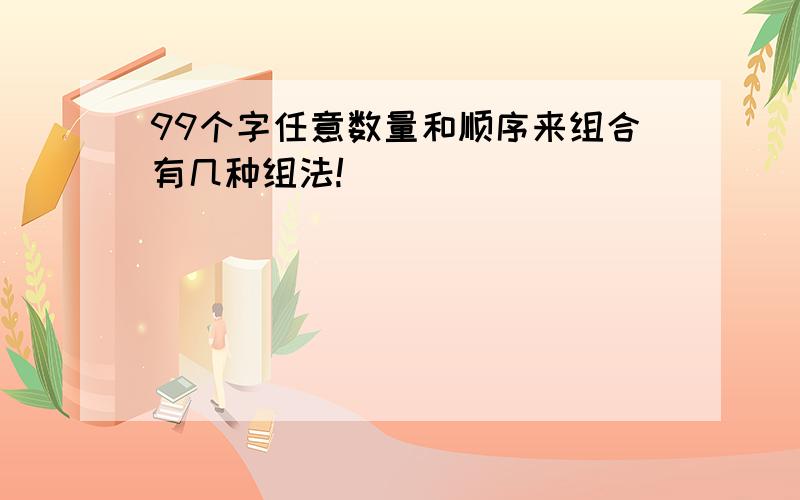 99个字任意数量和顺序来组合有几种组法!