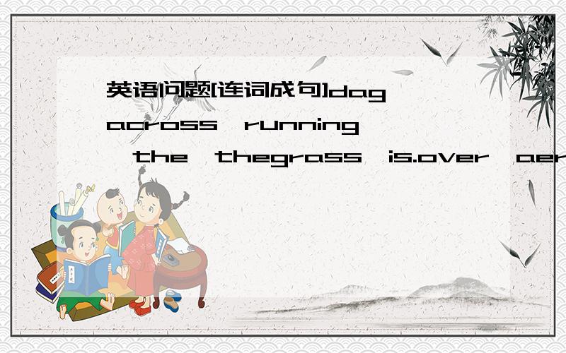 英语问题[连词成句]dag,across,running,the,thegrass,is.over,aeroplane,