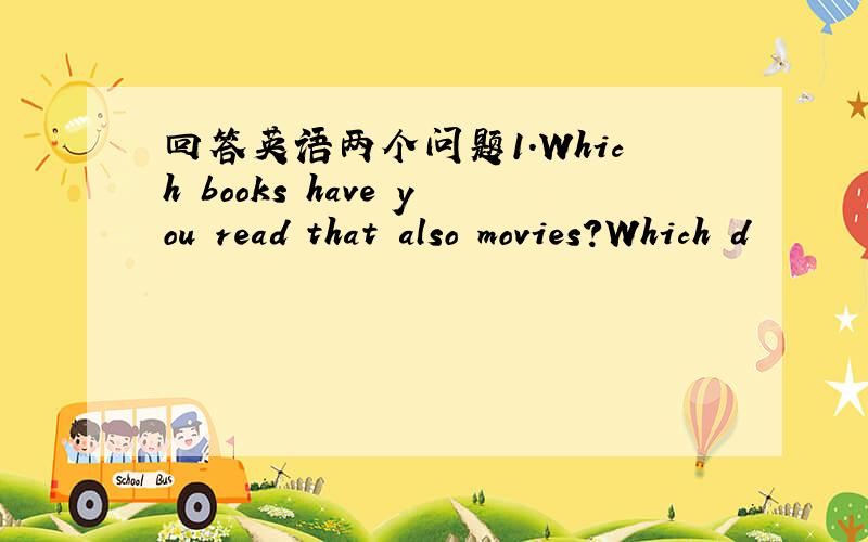 回答英语两个问题1.Which books have you read that also movies?Which d