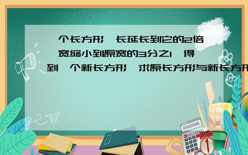 一个长方形,长延长到它的2倍,宽缩小到原宽的3分之1,得到一个新长方形,求原长方形与新长方形的面积比?