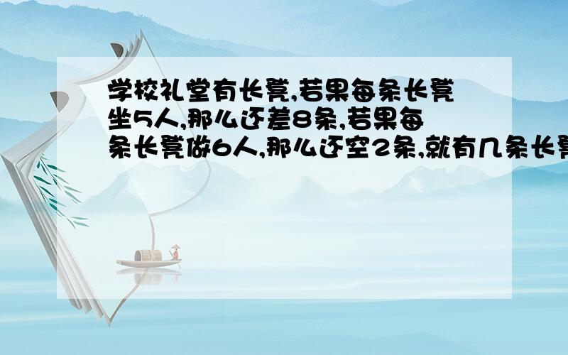 学校礼堂有长凳,若果每条长凳坐5人,那么还差8条,若果每条长凳做6人,那么还空2条,就有几条长凳?有加多少学生?