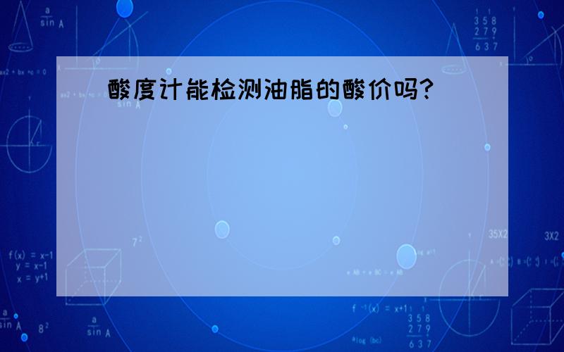 酸度计能检测油脂的酸价吗?