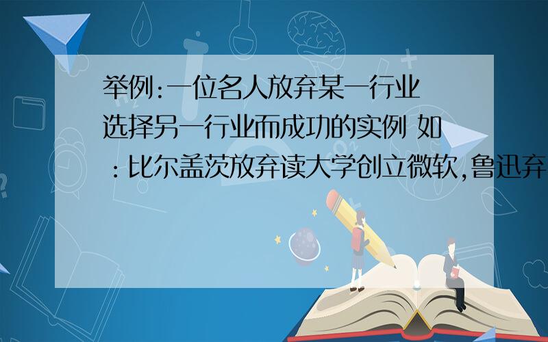 举例:一位名人放弃某一行业 选择另一行业而成功的实例 如：比尔盖茨放弃读大学创立微软,鲁迅弃医改文学.