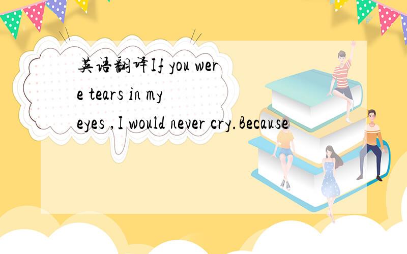 英语翻译If you were tears in my eyes ,I would never cry.Because