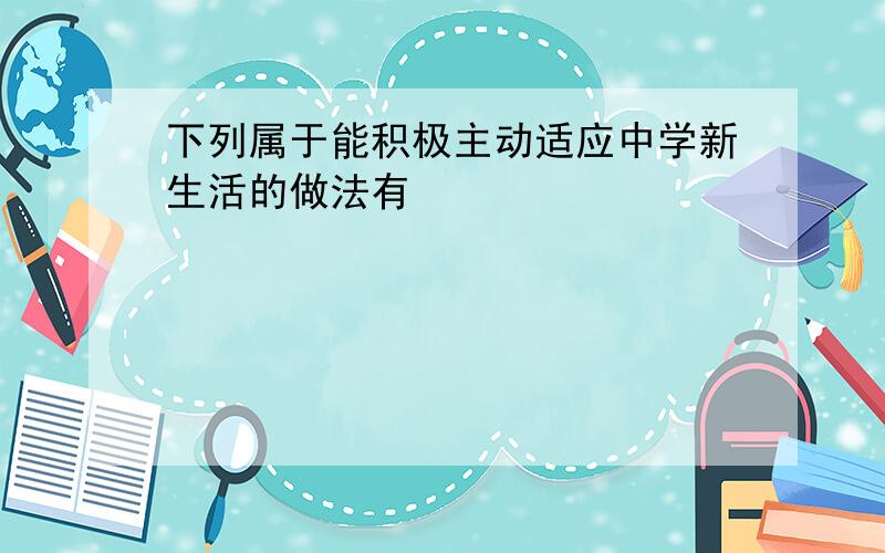 下列属于能积极主动适应中学新生活的做法有