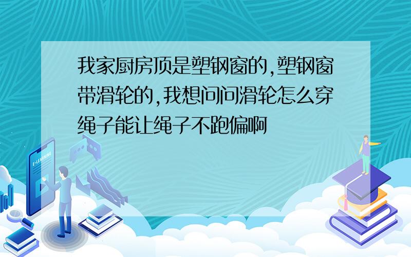 我家厨房顶是塑钢窗的,塑钢窗带滑轮的,我想问问滑轮怎么穿绳子能让绳子不跑偏啊