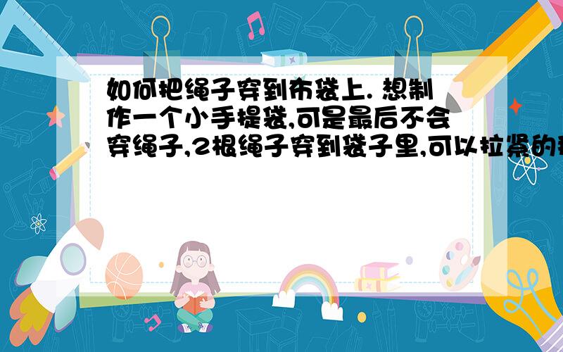 如何把绳子穿到布袋上. 想制作一个小手提袋,可是最后不会穿绳子,2根绳子穿到袋子里,可以拉紧的那种