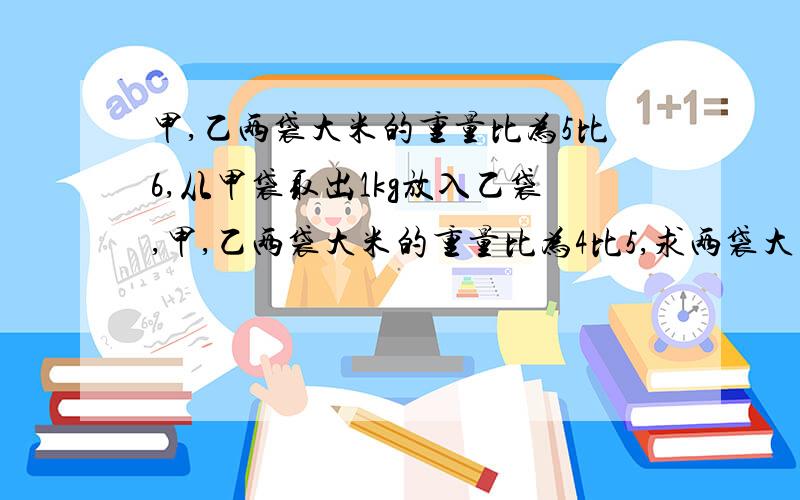 甲,乙两袋大米的重量比为5比6,从甲袋取出1kg放入乙袋,甲,乙两袋大米的重量比为4比5,求两袋大米各有多