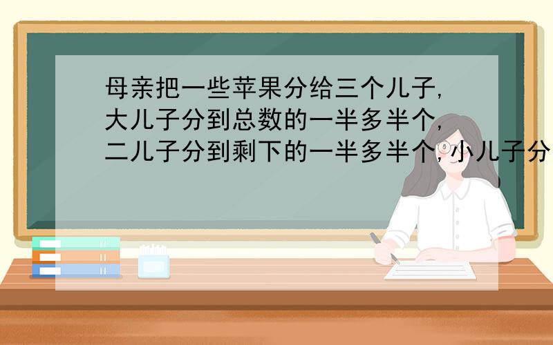 母亲把一些苹果分给三个儿子,大儿子分到总数的一半多半个,二儿子分到剩下的一半多半个,小儿子分到剩下的一半多半个,问每个人