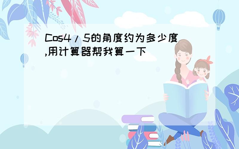 Cos4/5的角度约为多少度,用计算器帮我算一下