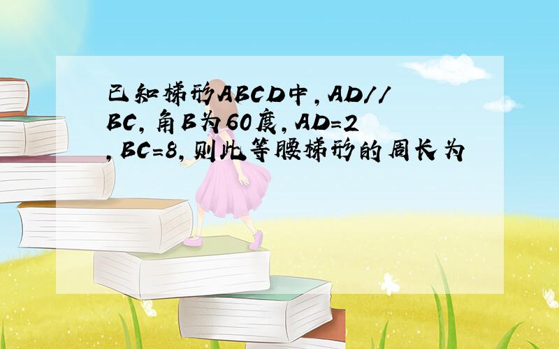 已知梯形ABCD中,AD//BC,角B为60度,AD=2,BC=8,则此等腰梯形的周长为