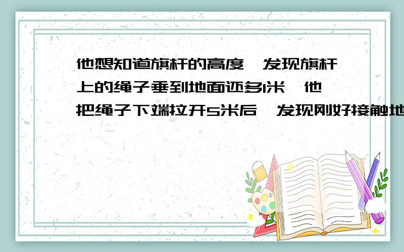 他想知道旗杆的高度,发现旗杆上的绳子垂到地面还多1米,他把绳子下端拉开5米后,发现刚好接触地面,求高