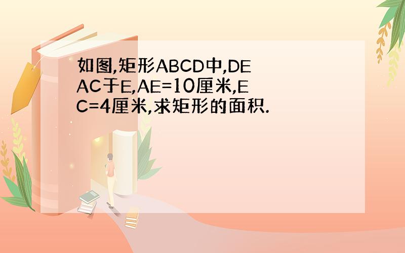 如图,矩形ABCD中,DE⊥AC于E,AE=10厘米,EC=4厘米,求矩形的面积.