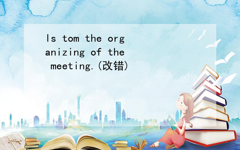 ls tom the organizing of the meeting.(改错)