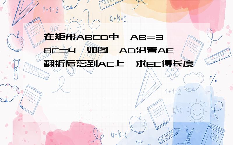 在矩形ABCD中,AB=3,BC=4,如图,AD沿着AE翻折后落到AC上,求EC得长度