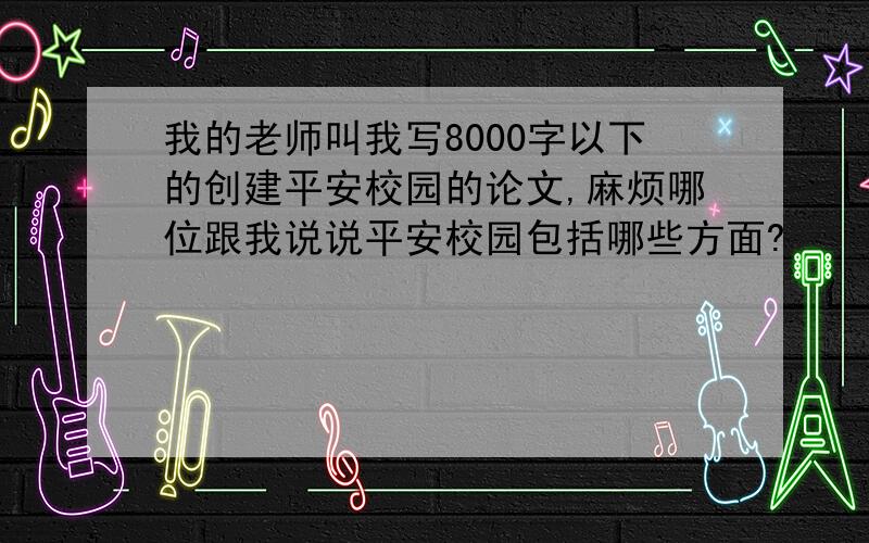 我的老师叫我写8000字以下的创建平安校园的论文,麻烦哪位跟我说说平安校园包括哪些方面?