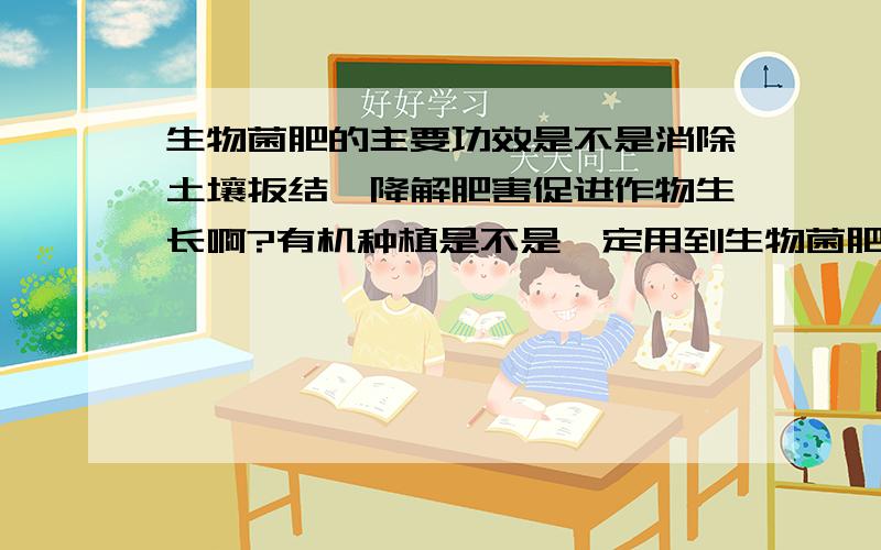 生物菌肥的主要功效是不是消除土壤扳结、降解肥害促进作物生长啊?有机种植是不是一定用到生物菌肥?