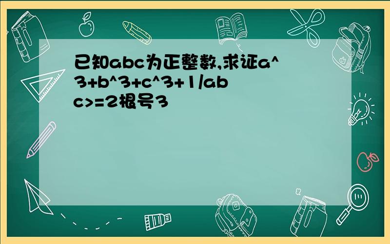 已知abc为正整数,求证a^3+b^3+c^3+1/abc>=2根号3