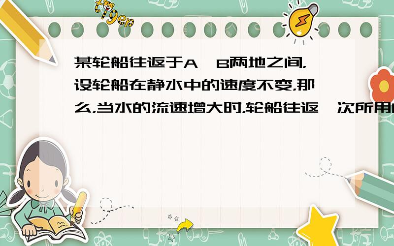 某轮船往返于A、B两地之间，设轮船在静水中的速度不变，那么，当水的流速增大时，轮船往返一次所用的时间 ______．（用