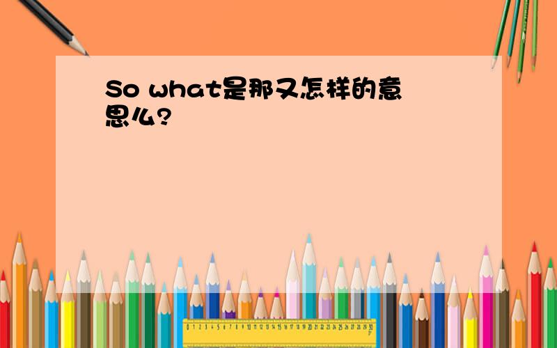 So what是那又怎样的意思么?