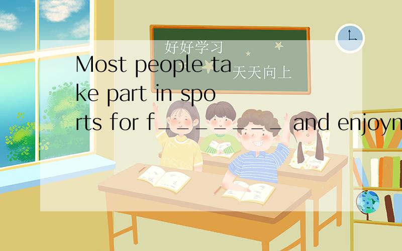 Most people take part in sports for f_______ and enjoyment.首