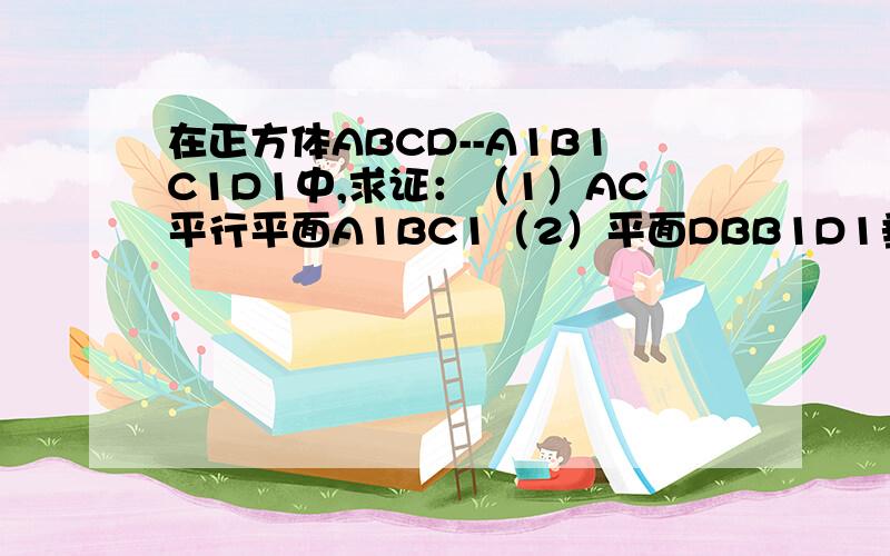 在正方体ABCD--A1B1C1D1中,求证：（1）AC平行平面A1BC1（2）平面DBB1D1垂直平面A1BC1拜托了