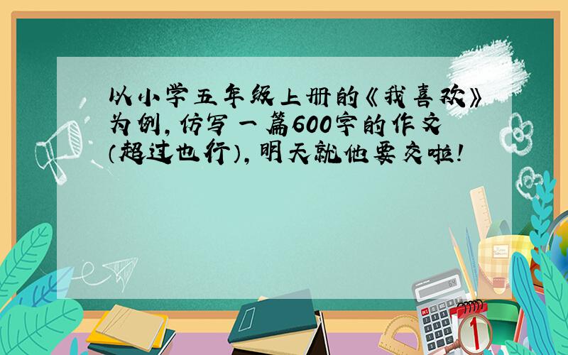 以小学五年级上册的《我喜欢》为例,仿写一篇600字的作文（超过也行）,明天就他要交啦!