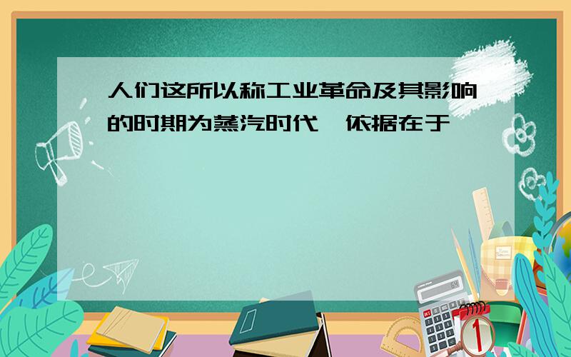 人们这所以称工业革命及其影响的时期为蒸汽时代,依据在于