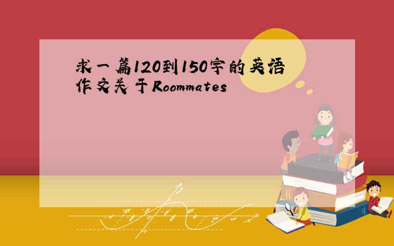 求一篇120到150字的英语作文关于Roommates