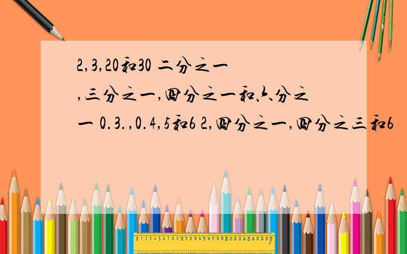 2,3,20和30 二分之一,三分之一,四分之一和六分之一 0.3.,0.4,5和6 2,四分之一,四分之三和6