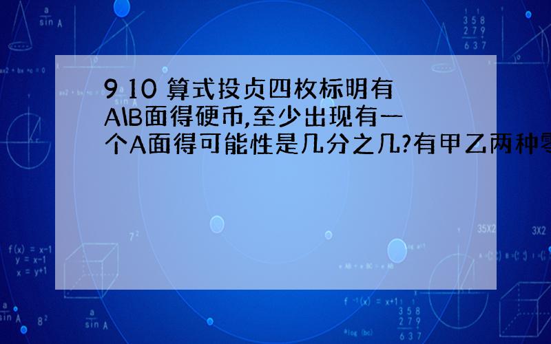 9 10 算式投贞四枚标明有A\B面得硬币,至少出现有一个A面得可能性是几分之几?有甲乙两种零件,甲零件有5个,乙零件有