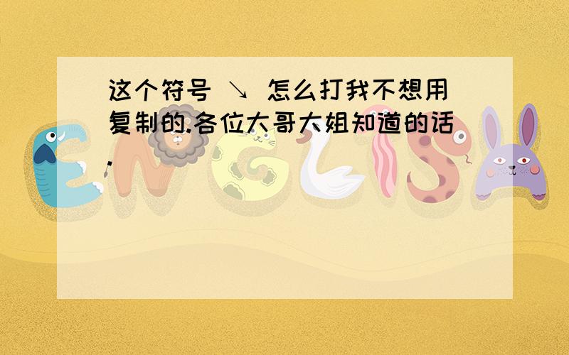 这个符号 ↘ 怎么打我不想用复制的.各位大哥大姐知道的话.