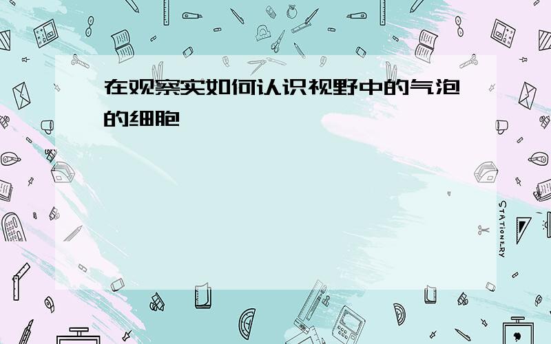 在观察实如何认识视野中的气泡的细胞