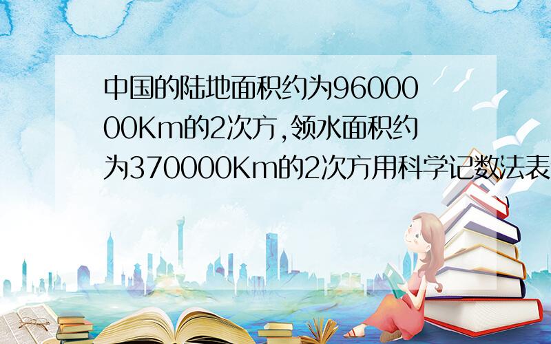 中国的陆地面积约为9600000Km的2次方,领水面积约为370000Km的2次方用科学记数法表示上述两个数字