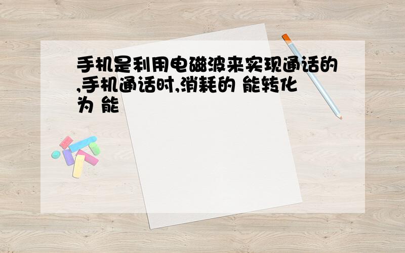 手机是利用电磁波来实现通话的,手机通话时,消耗的 能转化为 能