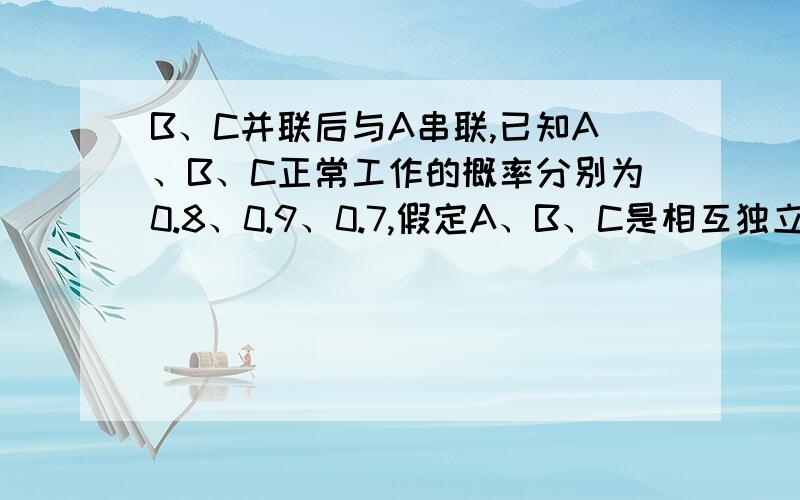 B、C并联后与A串联,已知A、B、C正常工作的概率分别为0.8、0.9、0.7,假定A、B、C是相互独立的.求：若电路正