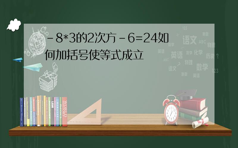 -8*3的2次方-6=24如何加括号使等式成立