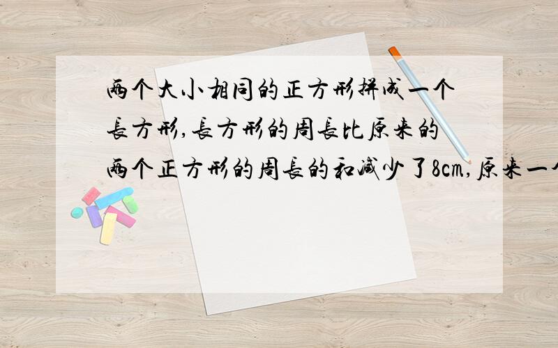 两个大小相同的正方形拼成一个长方形,长方形的周长比原来的两个正方形的周长的和减少了8cm,原来一个正方