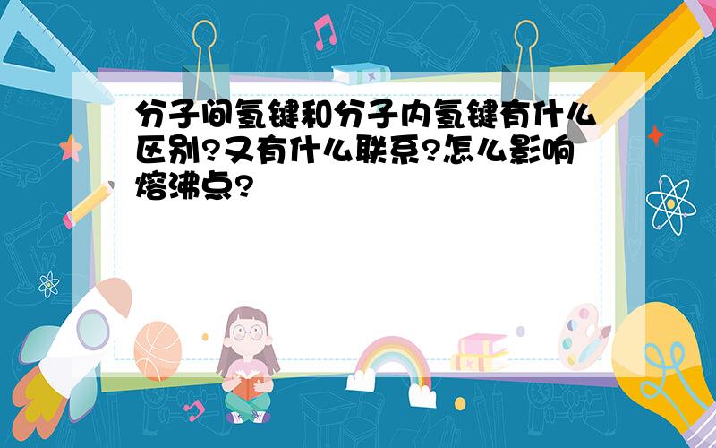 分子间氢键和分子内氢键有什么区别?又有什么联系?怎么影响熔沸点?