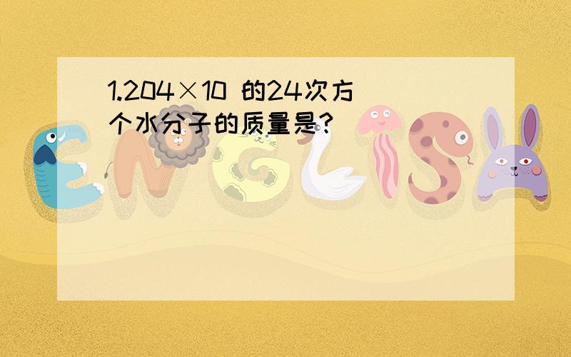 1.204×10 的24次方个水分子的质量是?