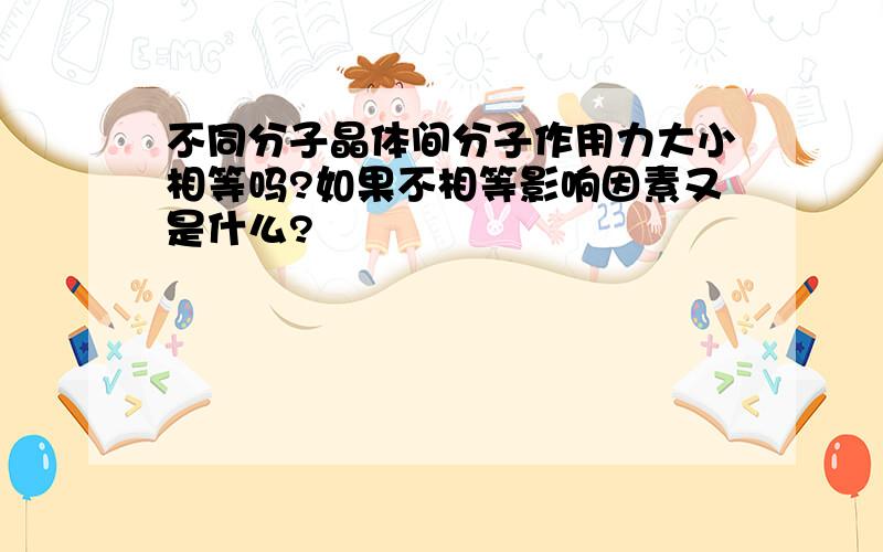 不同分子晶体间分子作用力大小相等吗?如果不相等影响因素又是什么?